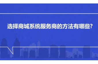 选择商城系统服务商的方法有哪些？